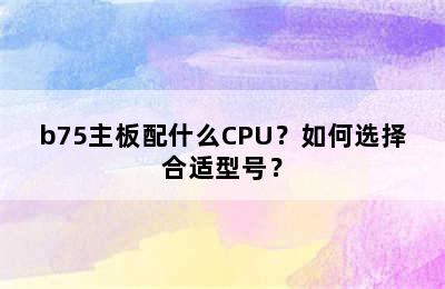 b75主板配什么CPU？如何选择合适型号？