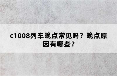c1008列车晚点常见吗？晚点原因有哪些？