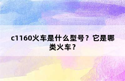 c1160火车是什么型号？它是哪类火车？