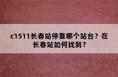 c1511长春站停靠哪个站台？在长春站如何找到？