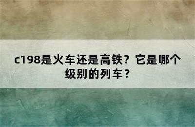 c198是火车还是高铁？它是哪个级别的列车？