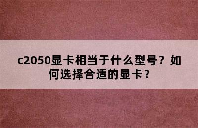 c2050显卡相当于什么型号？如何选择合适的显卡？