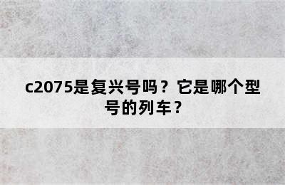 c2075是复兴号吗？它是哪个型号的列车？