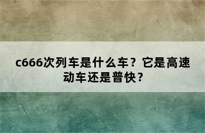 c666次列车是什么车？它是高速动车还是普快？