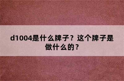 d1004是什么牌子？这个牌子是做什么的？