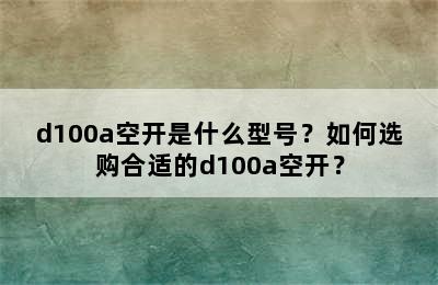 d100a空开是什么型号？如何选购合适的d100a空开？