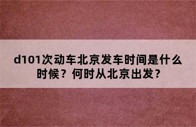 d101次动车北京发车时间是什么时候？何时从北京出发？