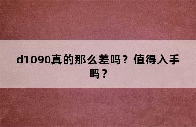 d1090真的那么差吗？值得入手吗？