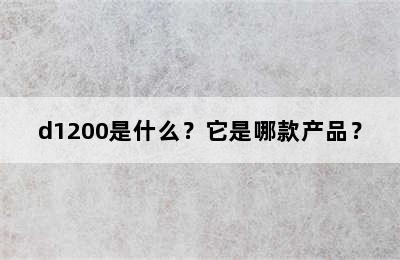 d1200是什么？它是哪款产品？