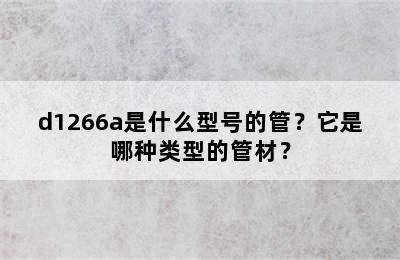 d1266a是什么型号的管？它是哪种类型的管材？