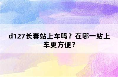 d127长春站上车吗？在哪一站上车更方便？