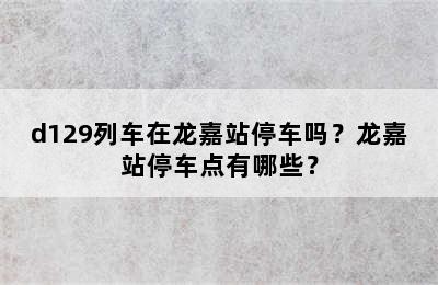 d129列车在龙嘉站停车吗？龙嘉站停车点有哪些？