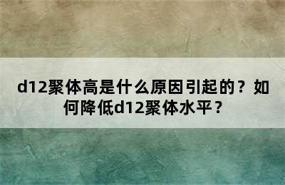 d12聚体高是什么原因引起的？如何降低d12聚体水平？