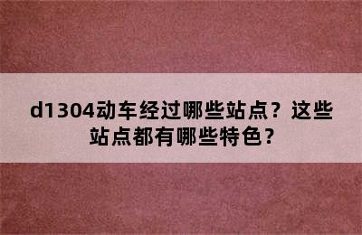 d1304动车经过哪些站点？这些站点都有哪些特色？