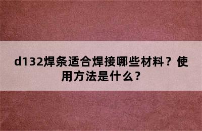d132焊条适合焊接哪些材料？使用方法是什么？