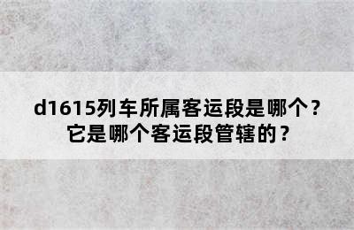 d1615列车所属客运段是哪个？它是哪个客运段管辖的？