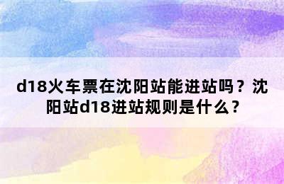 d18火车票在沈阳站能进站吗？沈阳站d18进站规则是什么？