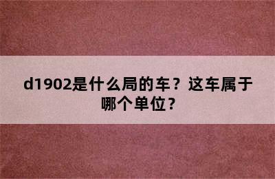 d1902是什么局的车？这车属于哪个单位？