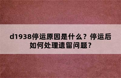 d1938停运原因是什么？停运后如何处理遗留问题？