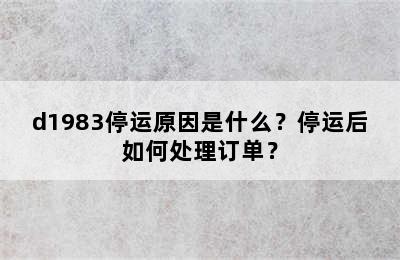d1983停运原因是什么？停运后如何处理订单？