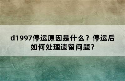 d1997停运原因是什么？停运后如何处理遗留问题？