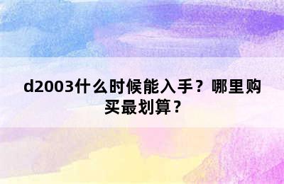 d2003什么时候能入手？哪里购买最划算？