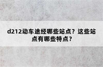 d212动车途经哪些站点？这些站点有哪些特点？