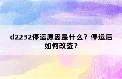 d2232停运原因是什么？停运后如何改签？