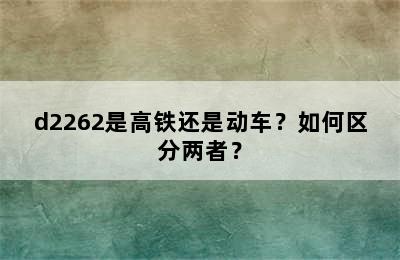 d2262是高铁还是动车？如何区分两者？