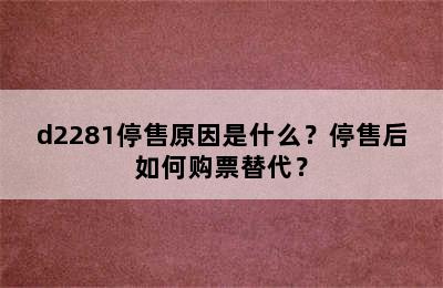 d2281停售原因是什么？停售后如何购票替代？