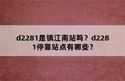d2281是镇江南站吗？d2281停靠站点有哪些？
