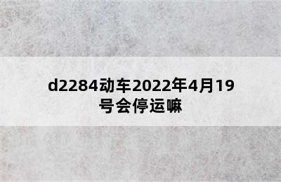 d2284动车2022年4月19号会停运嘛