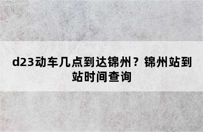 d23动车几点到达锦州？锦州站到站时间查询