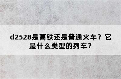 d2528是高铁还是普通火车？它是什么类型的列车？