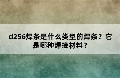 d256焊条是什么类型的焊条？它是哪种焊接材料？