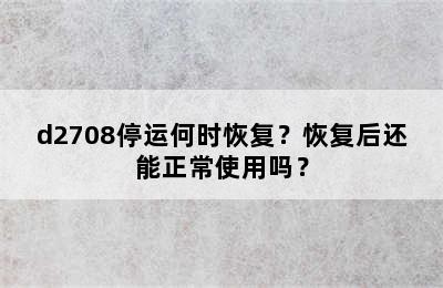 d2708停运何时恢复？恢复后还能正常使用吗？