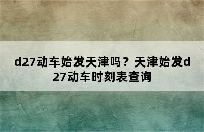 d27动车始发天津吗？天津始发d27动车时刻表查询