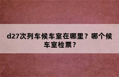 d27次列车候车室在哪里？哪个候车室检票？