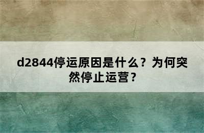 d2844停运原因是什么？为何突然停止运营？