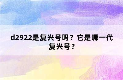 d2922是复兴号吗？它是哪一代复兴号？