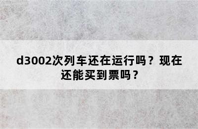 d3002次列车还在运行吗？现在还能买到票吗？