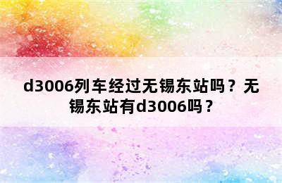 d3006列车经过无锡东站吗？无锡东站有d3006吗？