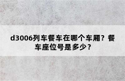 d3006列车餐车在哪个车厢？餐车座位号是多少？