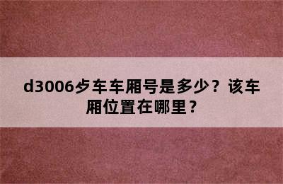d3006歺车车厢号是多少？该车厢位置在哪里？
