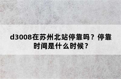 d3008在苏州北站停靠吗？停靠时间是什么时候？