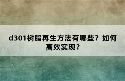 d301树脂再生方法有哪些？如何高效实现？