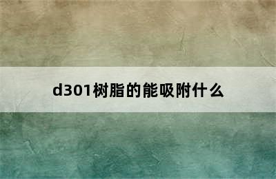 d301树脂的能吸附什么