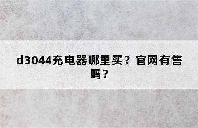 d3044充电器哪里买？官网有售吗？