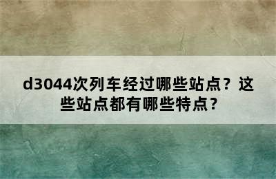 d3044次列车经过哪些站点？这些站点都有哪些特点？