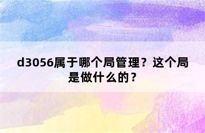 d3056属于哪个局管理？这个局是做什么的？